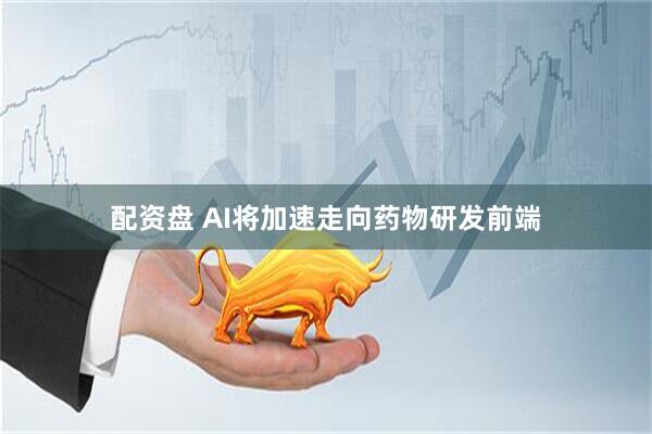 配资盘 AI将加速走向药物研发前端