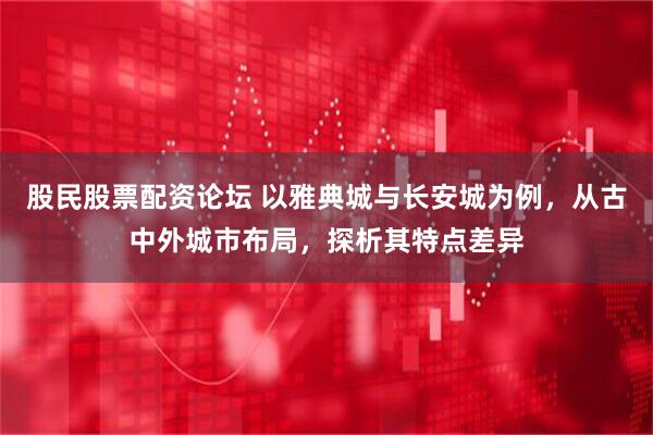 股民股票配资论坛 以雅典城与长安城为例，从古中外城市布局，探析其特点差异