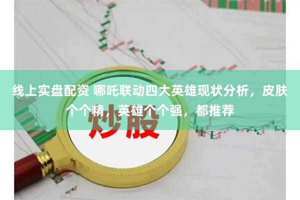 线上实盘配资 哪吒联动四大英雄现状分析，皮肤个个精，英雄个个强，都推荐