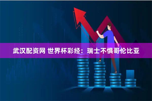 武汉配资网 世界杯彩经：瑞士不惧哥伦比亚