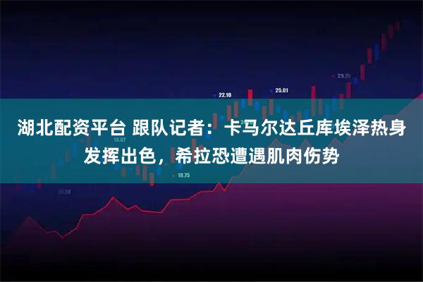 湖北配资平台 跟队记者：卡马尔达丘库埃泽热身发挥出色，希拉恐遭遇肌肉伤势