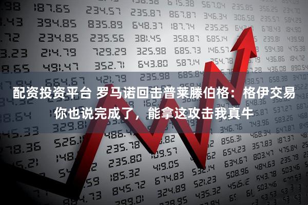 配资投资平台 罗马诺回击普莱滕伯格：格伊交易你也说完成了，能拿这攻击我真牛