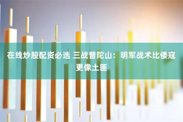 在线炒股配资必选 三战普陀山：明军战术比倭寇更像土匪