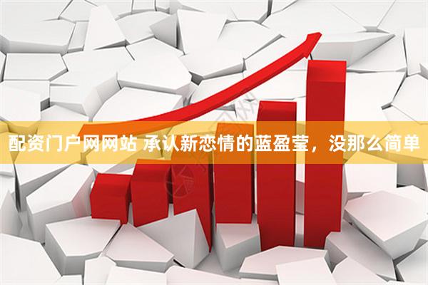 配资门户网网站 承认新恋情的蓝盈莹，没那么简单